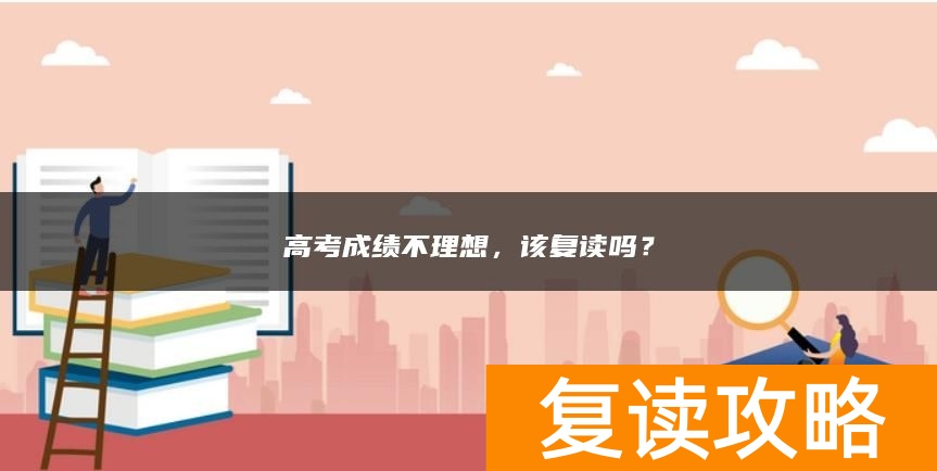 高考成绩不理想，该复读吗？
